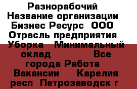 Разнорабочий › Название организации ­ Бизнес Ресурс, ООО › Отрасль предприятия ­ Уборка › Минимальный оклад ­ 22 000 - Все города Работа » Вакансии   . Карелия респ.,Петрозаводск г.